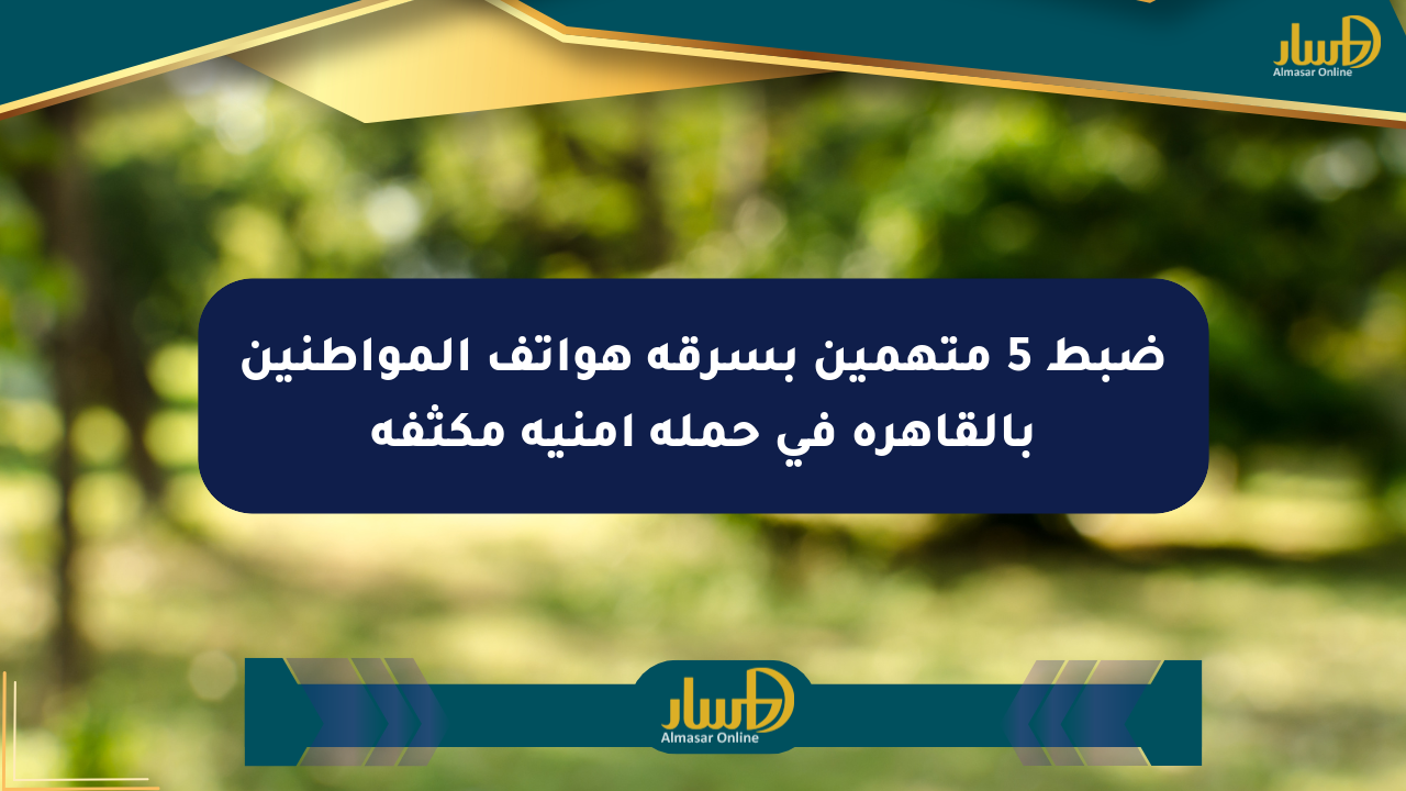 ضبط 5 متهمين بسرقة هواتف المواطنين بالقاهرة في حملة أمنية مكثفة